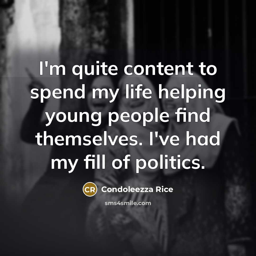 “I'm quite content to spend my life helping young people find themselves. I've had my fill of politics.” quote by Condoleezza Rice