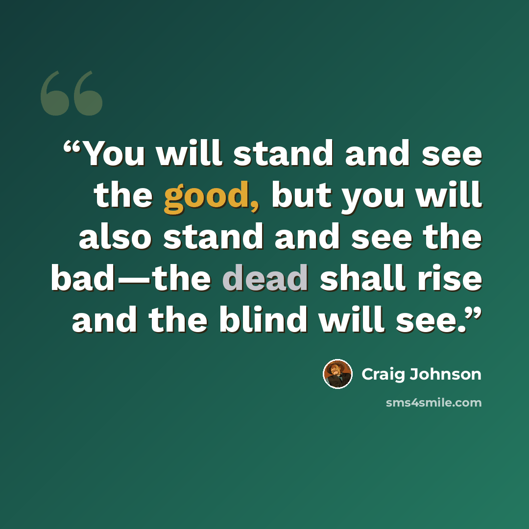 “You will stand and see the good, but you will also stand and see the bad—the dead shall rise and the blind will see.” quote by Craig Johnson