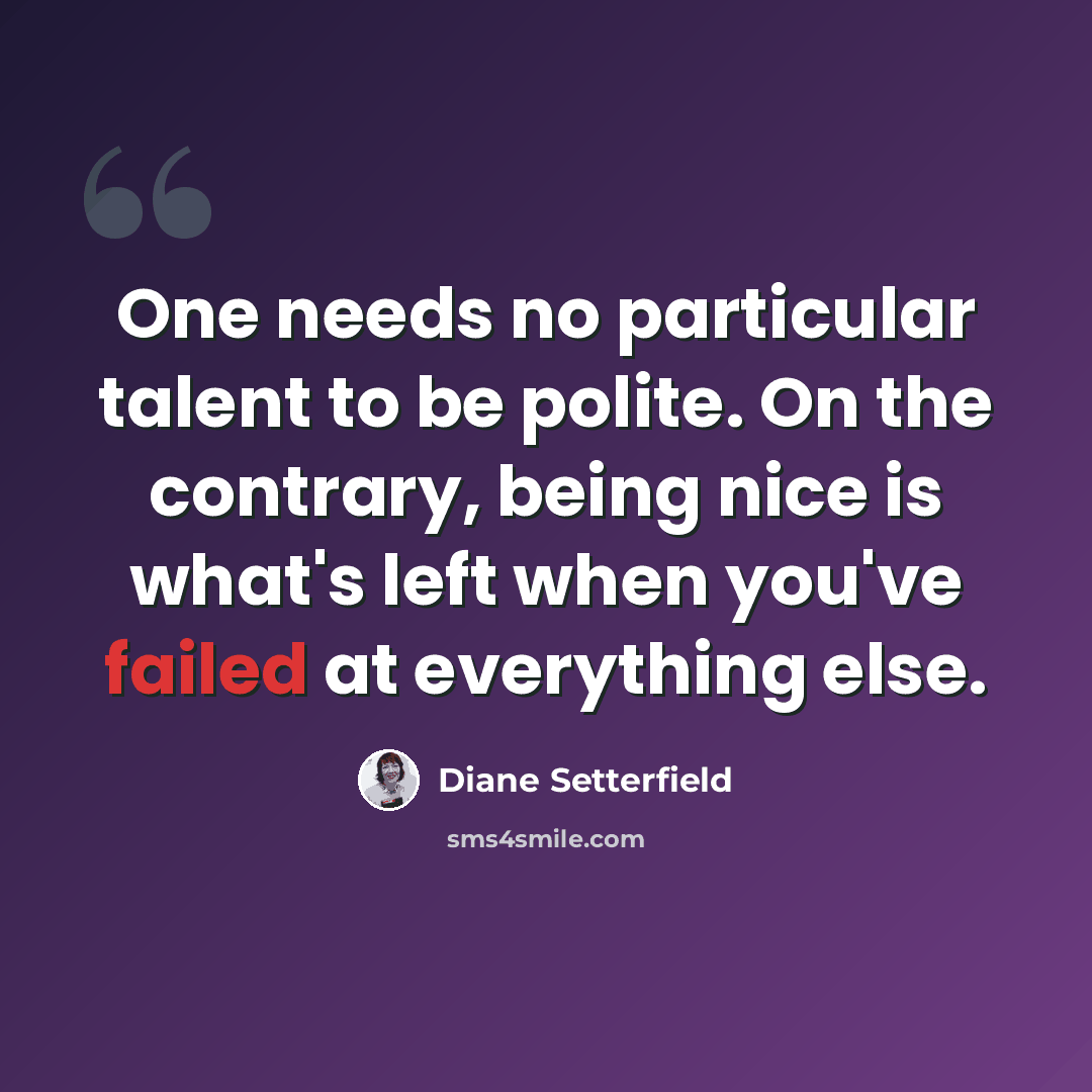“One needs no particular talent to be polite. On the contrary, being nice is what's left when you've failed at everything else.” quote by Diane Setterfield