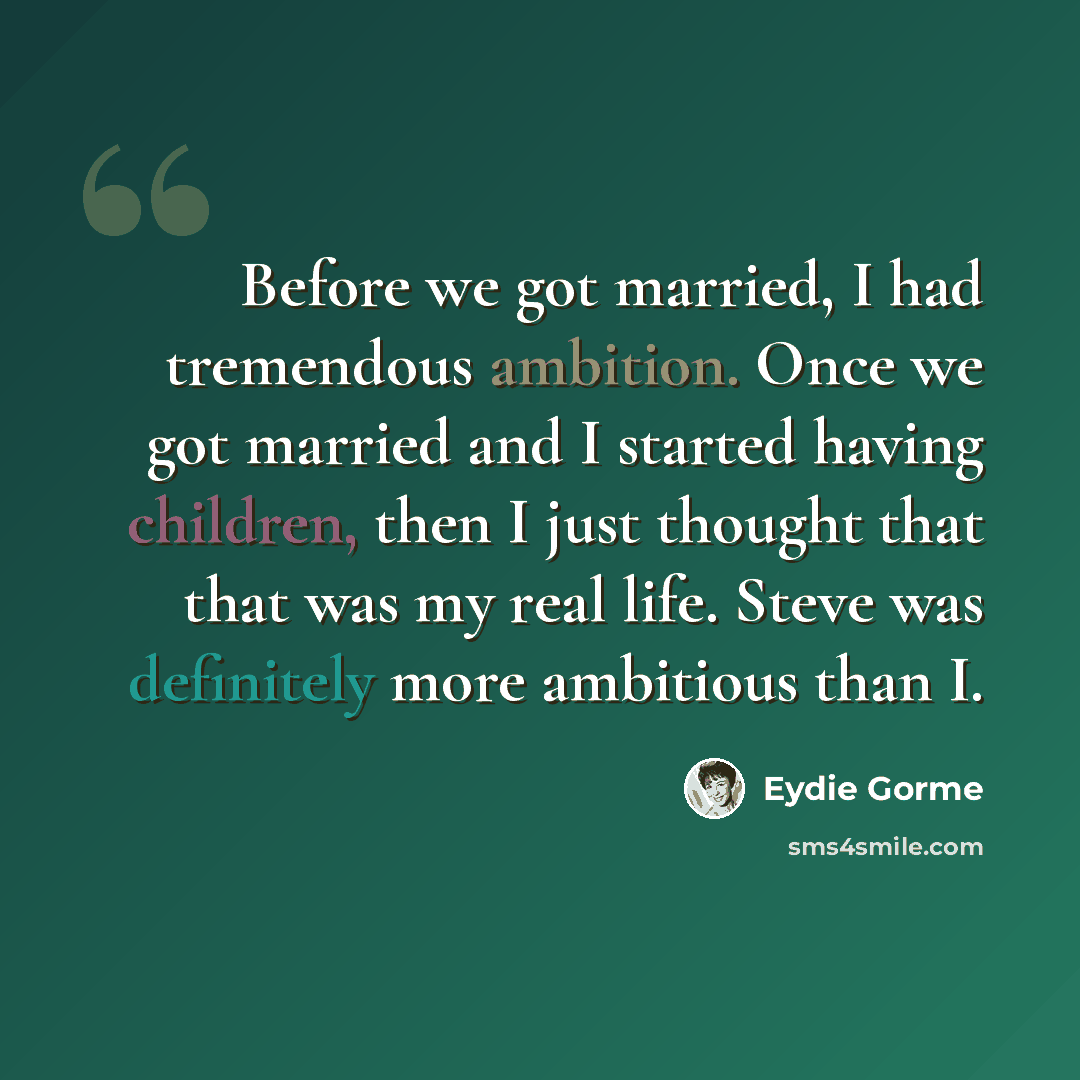 “Before we got married, I had tremendous ambition. Once we got married and I started having children, then I just thought that that was my real life. Steve was definitely more ambitious than I.” quote by Eydie Gorme