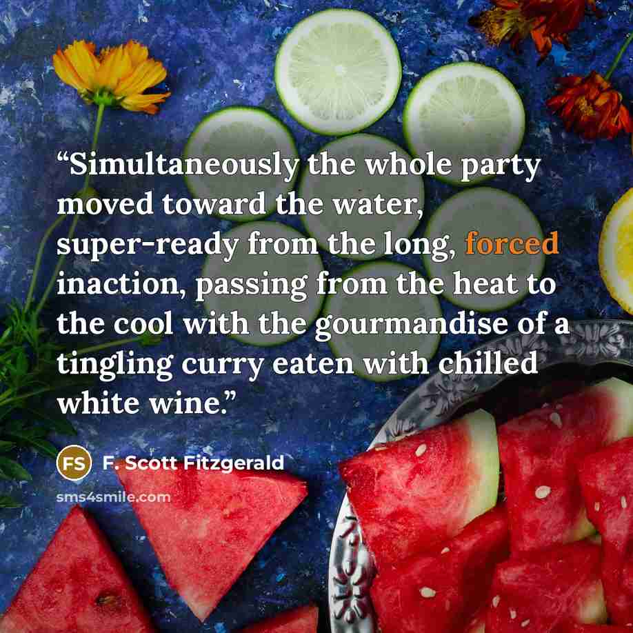 “Simultaneously the whole party moved toward the water, super-ready from the long, forced inaction, passing from the heat to the cool with the gourmandise of a tingling curry eaten with chilled white wine.” quote by F. Scott Fitzgerald