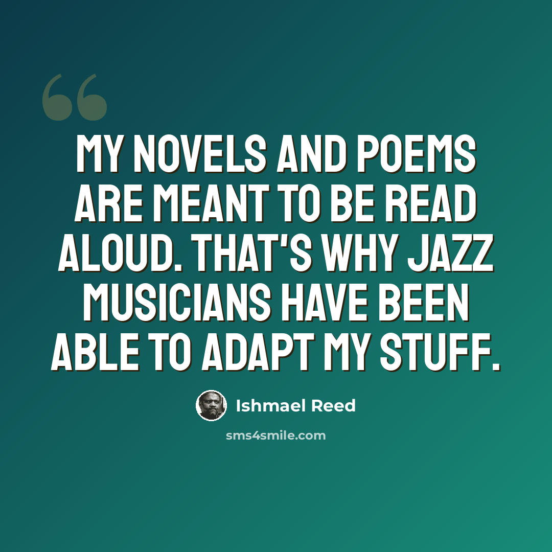 “My novels and poems are meant to be read aloud. That's why jazz musicians have been able to adapt my stuff.” quote by Ishmael Reed