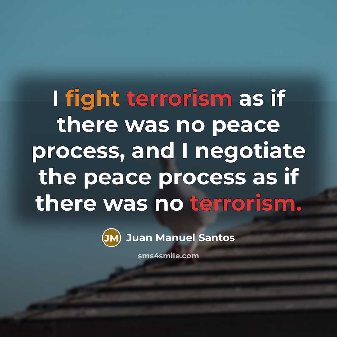“I fight terrorism as if there was no peace process, and I negotiate the peace process as if there was no terrorism.” quote by Juan Manuel Santos