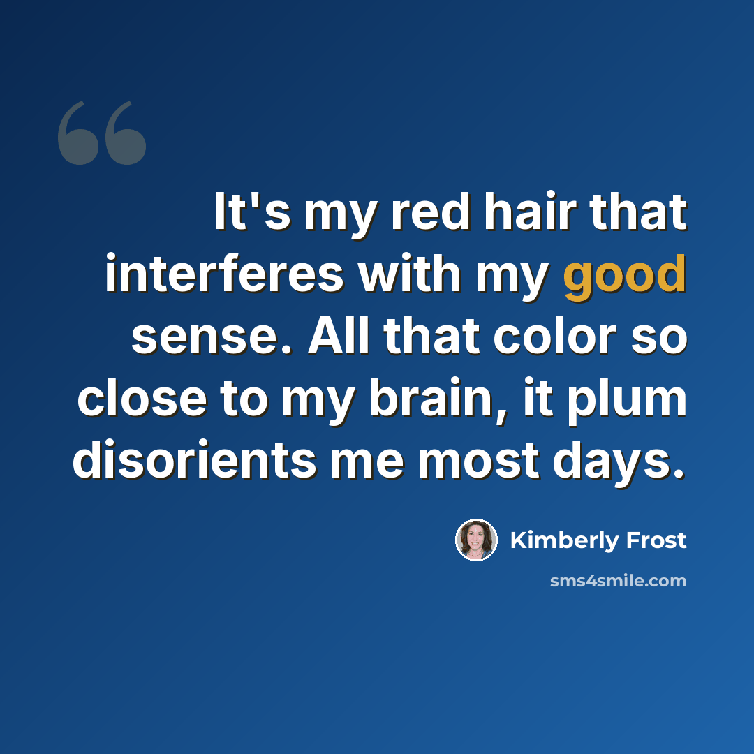 “It's my red hair that interferes with my good sense. All that color so close to my brain, it plum disorients me most days.” quote by Kimberly Frost