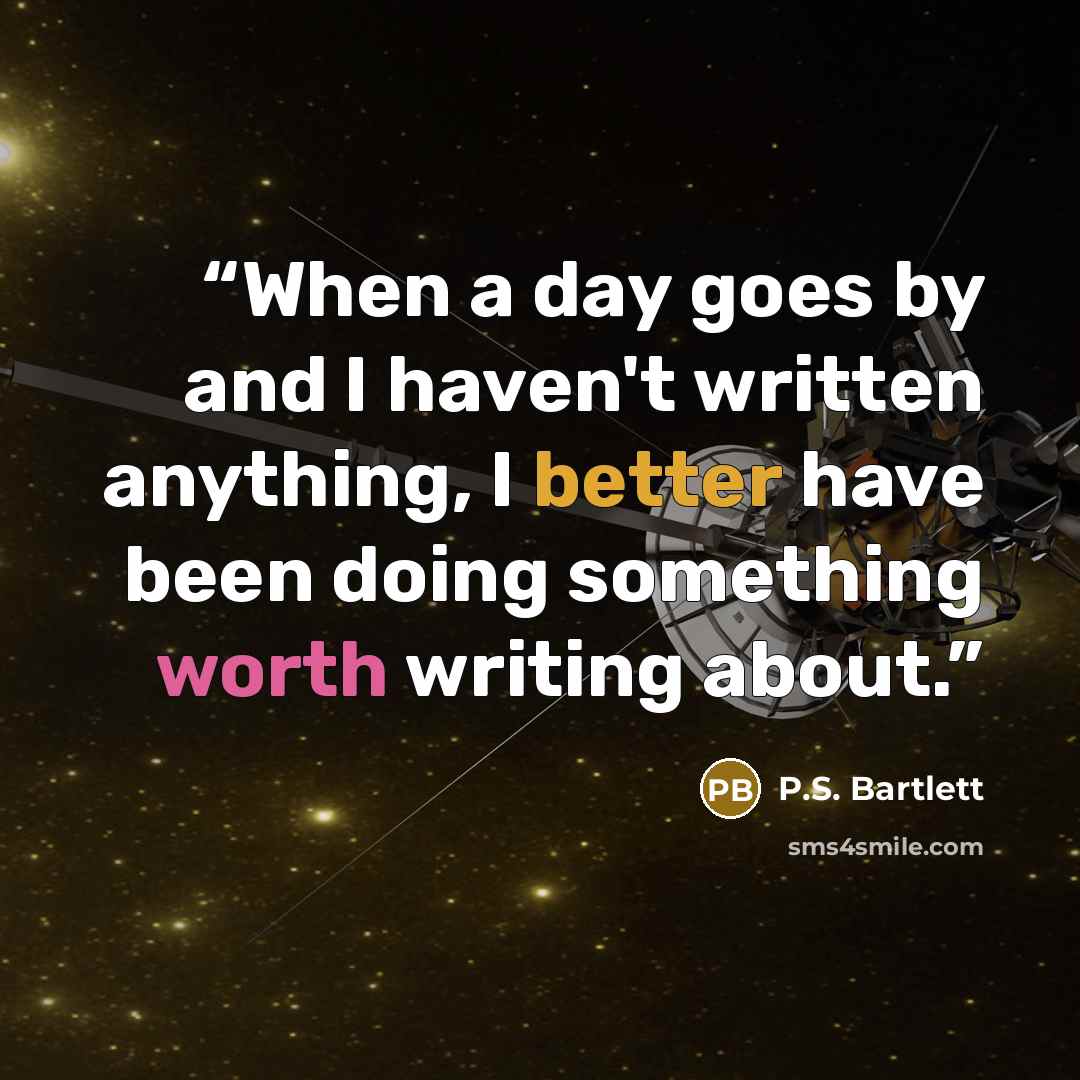 “When a day goes by and I haven't written anything, I better have been doing something worth writing about.” quote by P.S. Bartlett