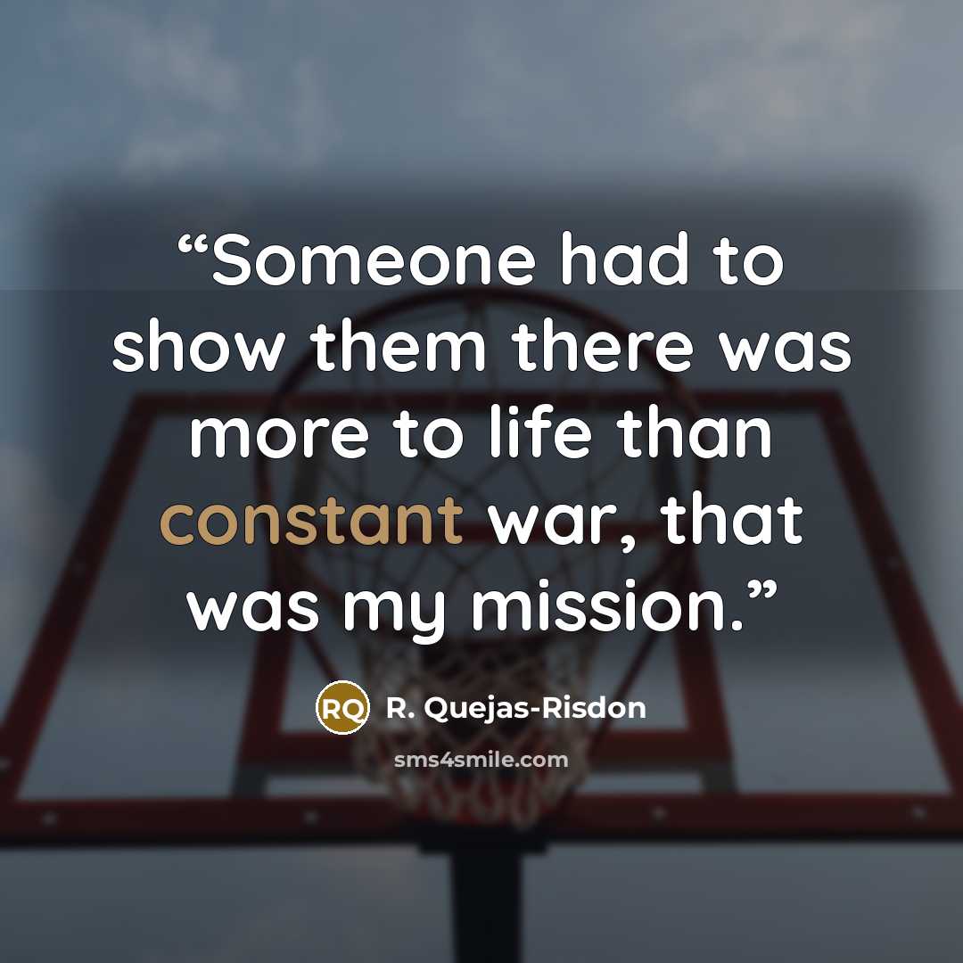 “Someone had to show them there was more to life than constant war, that was my mission.” quote by R. Quejas-Risdon