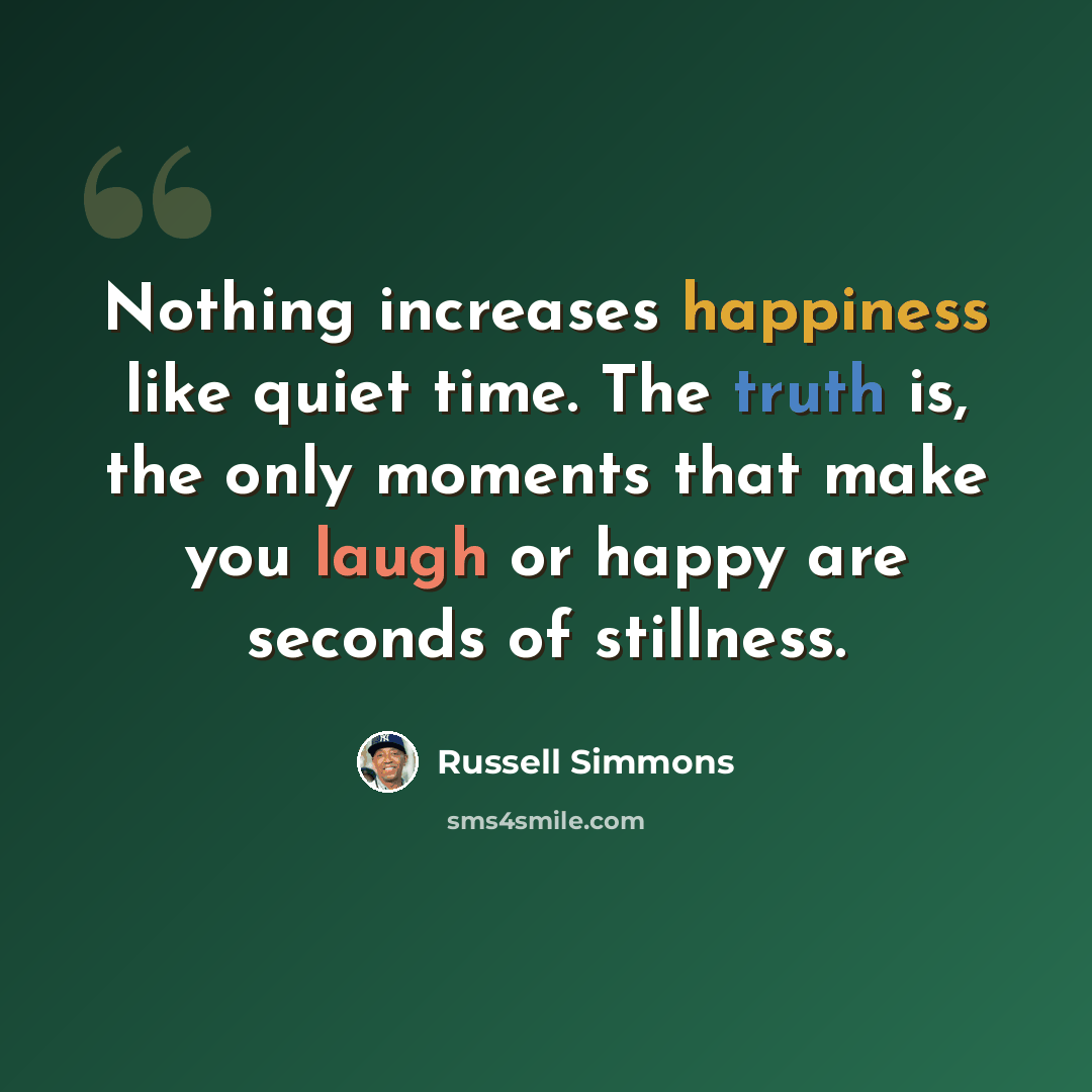 “Nothing increases happiness like quiet time. The truth is, the only moments that make you laugh or happy are seconds of stillness.” quote by Russell Simmons