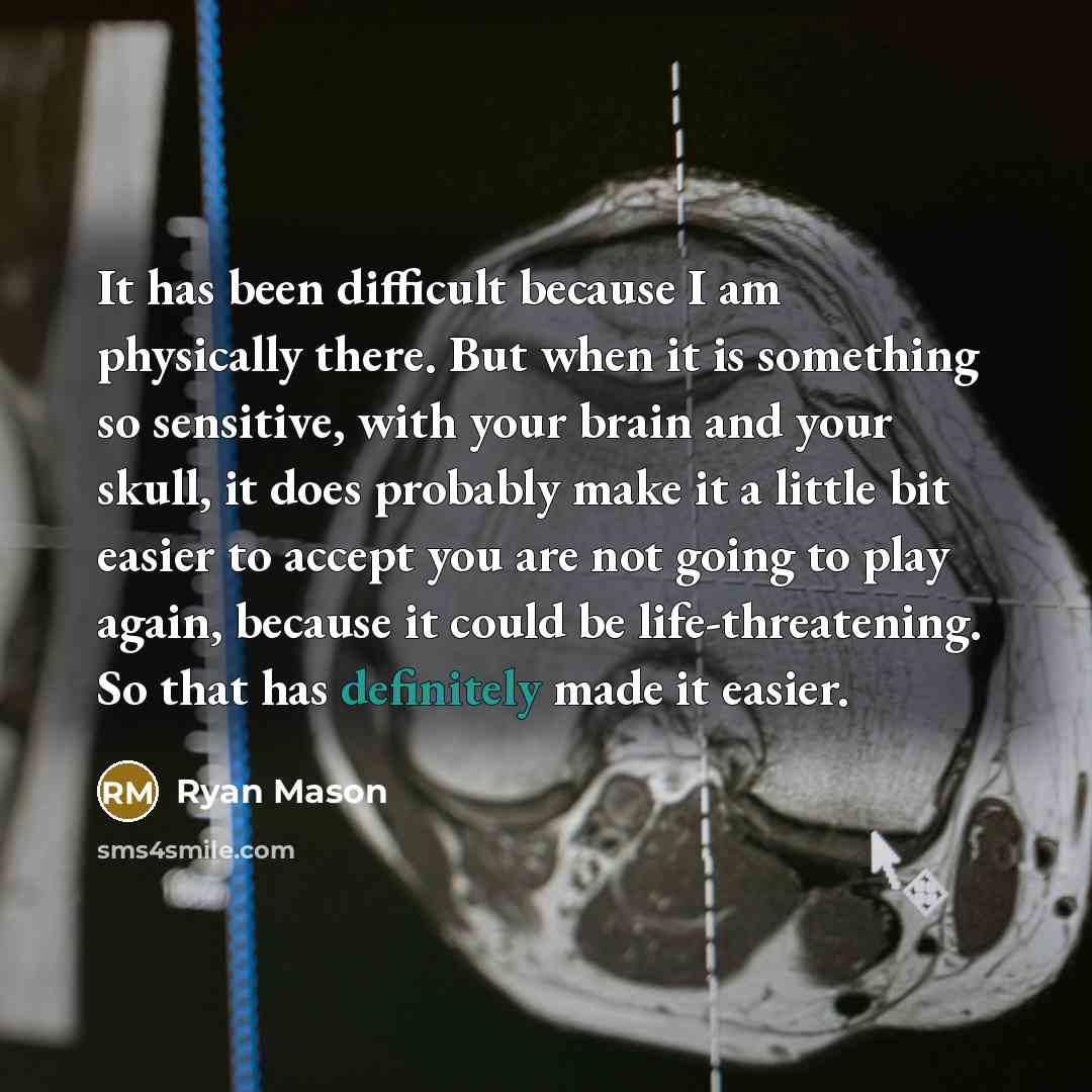 “It has been difficult because I am physically there. But when it is something so sensitive, with your brain and your skull, it does probably make it a little bit easier to accept you are not going to play again, because it could be life-threatening. So that has definitely made it easier.” quote by Ryan Mason