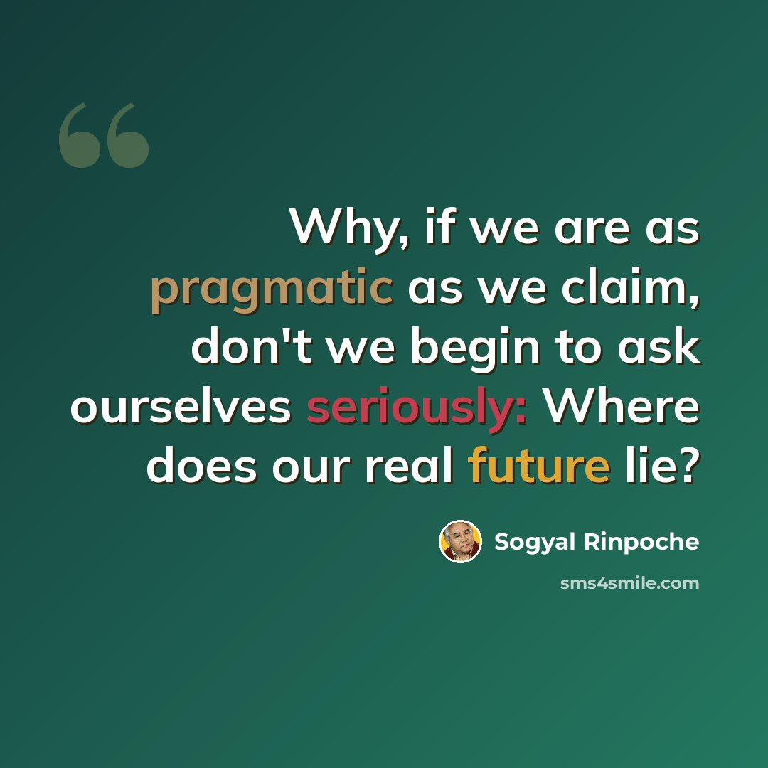 “Why, if we are as pragmatic as we claim, don't we begin to ask ourselves seriously: Where does our real future lie?” quote by Sogyal Rinpoche