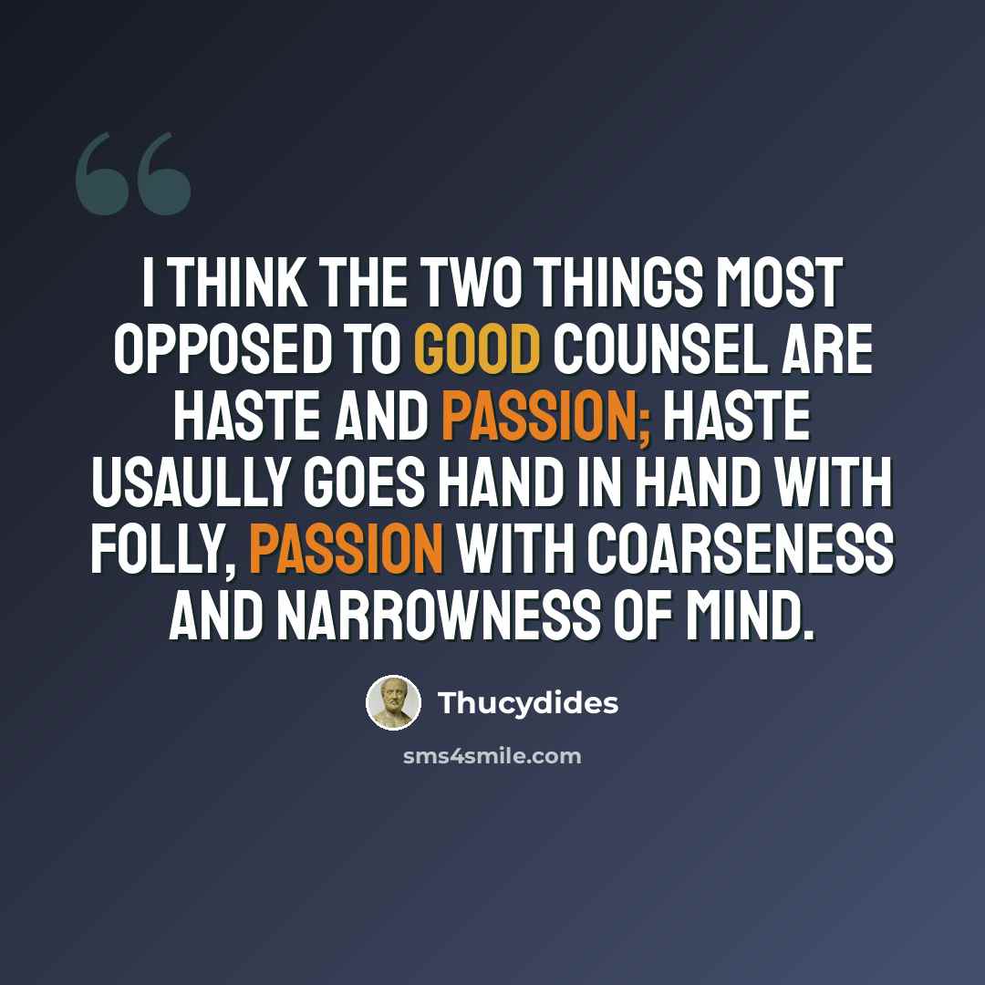 “I think the two things most opposed to good counsel are haste and passion; haste usaully goes hand in hand with folly, passion with coarseness and narrowness of mind.” quote by Thucydides
