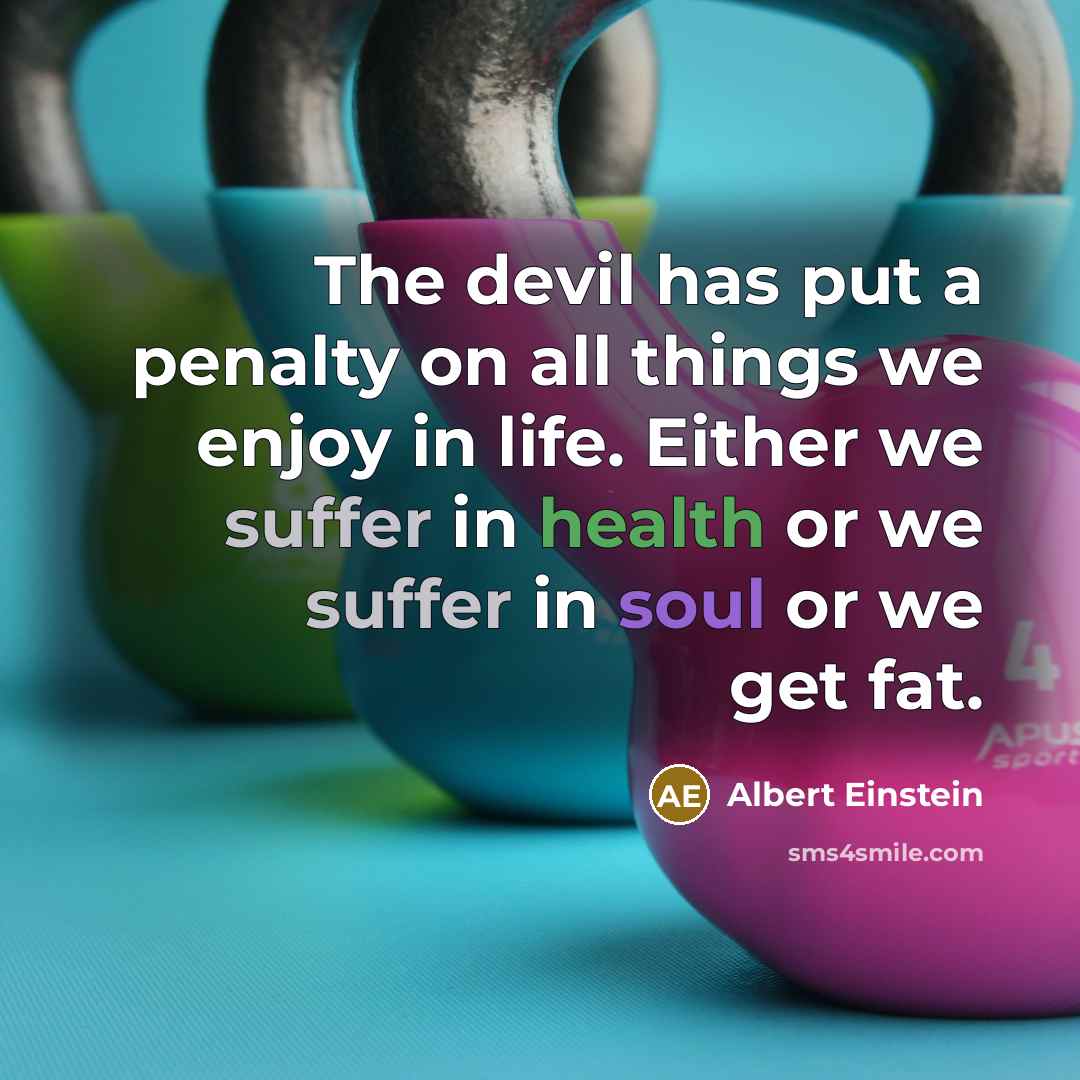 “The devil has put a penalty on all things we enjoy in life. Either we suffer in health or we suffer in soul or we get fat.” quote by Albert Einstein