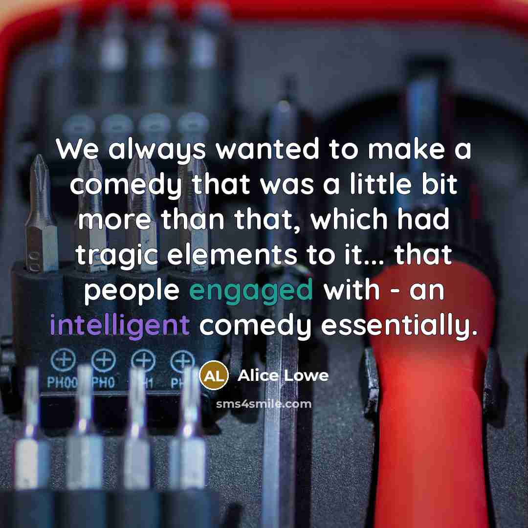 “We always wanted to make a comedy that was a little bit more than that, which had tragic elements to it... that people engaged with - an intelligent comedy essentially.” quote by Alice Lowe