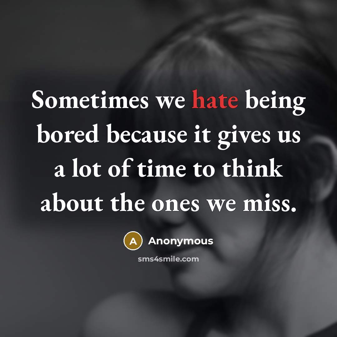 “Sometimes we hate being bored because it gives us a lot of time to think about the ones we miss.” quote by Anonymous