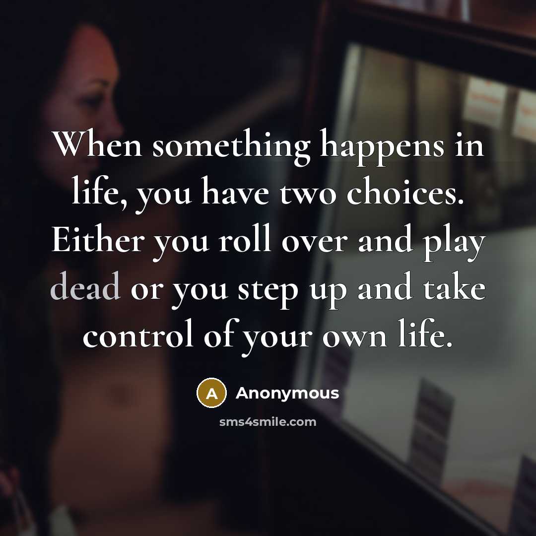 “When something happens in life, you have two choices. Either you roll over and play dead or you step up and take control of your own life.” quote by Anonymous