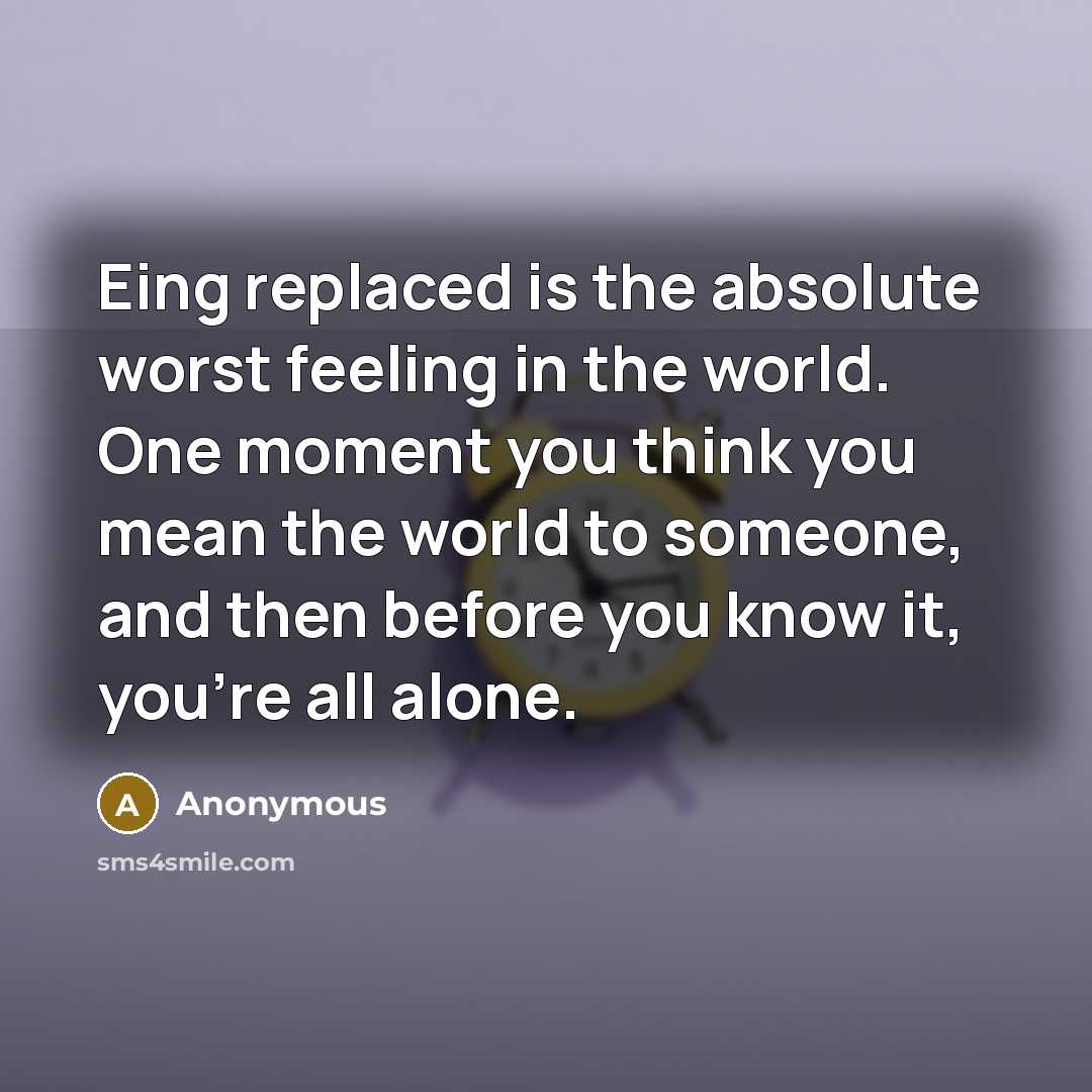 “Eing replaced is the absolute worst feeling in the world. One moment you think you mean the world to someone, and then before you know it, you're all alone.” quote by Anonymous