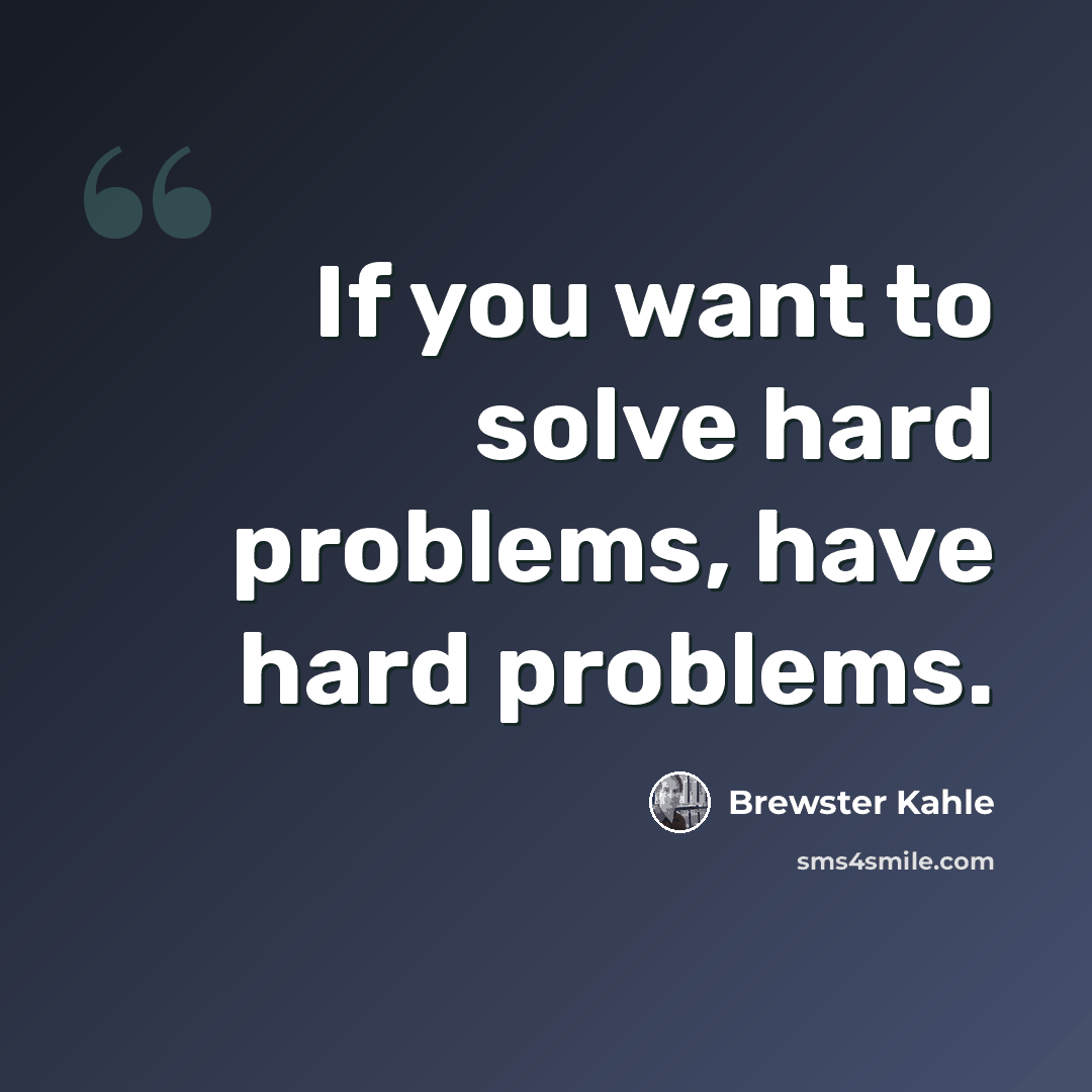 “If you want to solve hard problems, have hard problems.” quote by Brewster Kahle