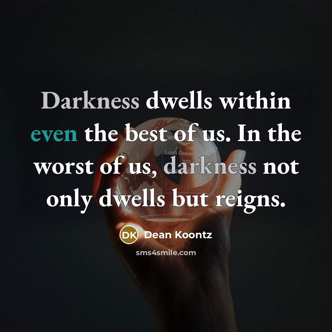 “Darkness dwells within even the best of us. In the worst of us, darkness not only dwells but reigns.” quote by Dean Koontz