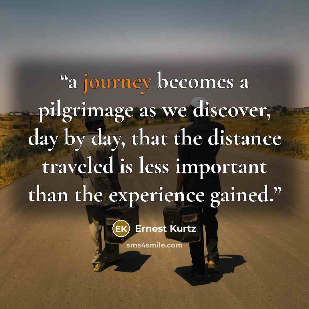 “a journey becomes a pilgrimage as we discover, day by day, that the distance traveled is less important than the experience gained.” quote by Ernest Kurtz