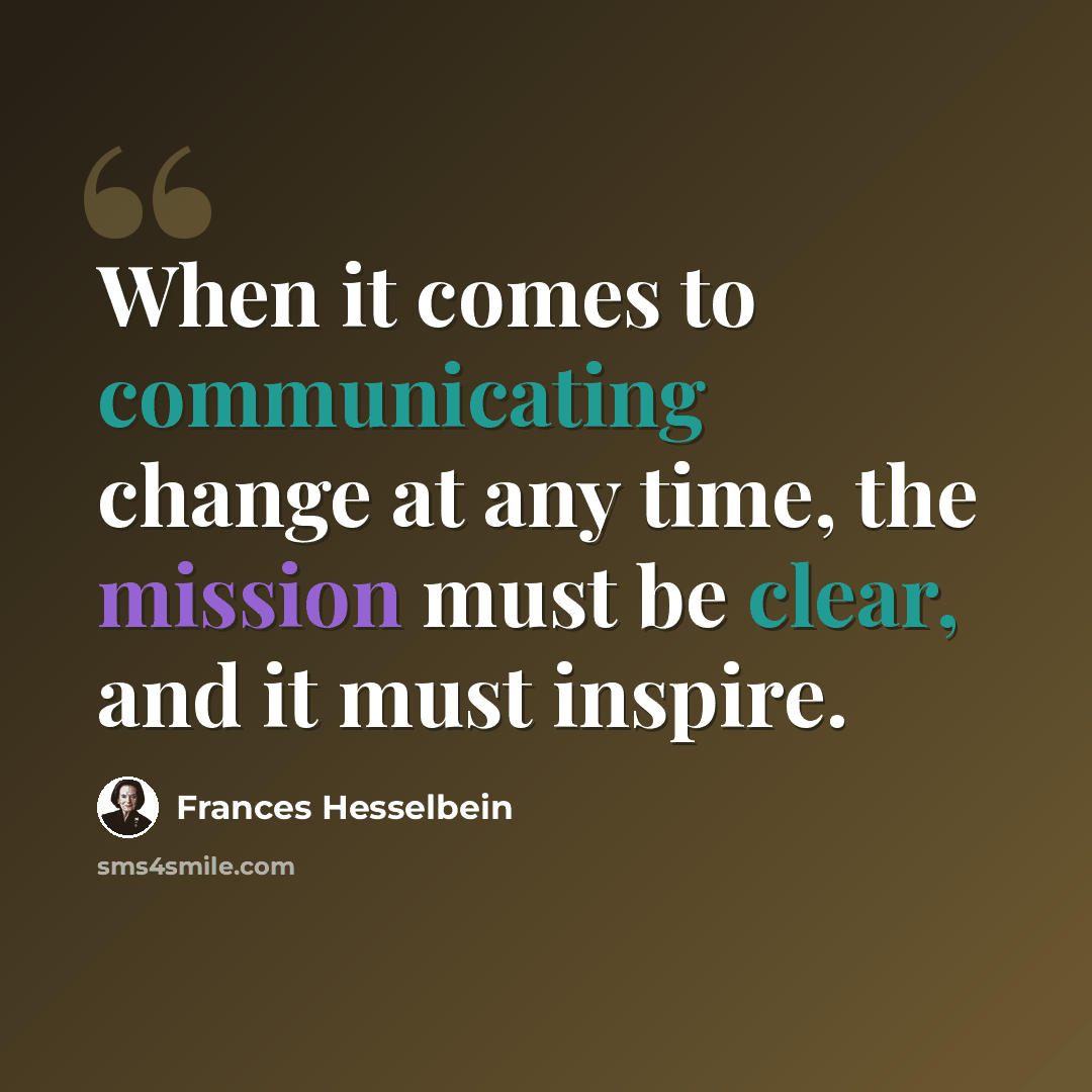 “When it comes to communicating change at any time, the mission must be clear, and it must inspire.” quote by Frances Hesselbein