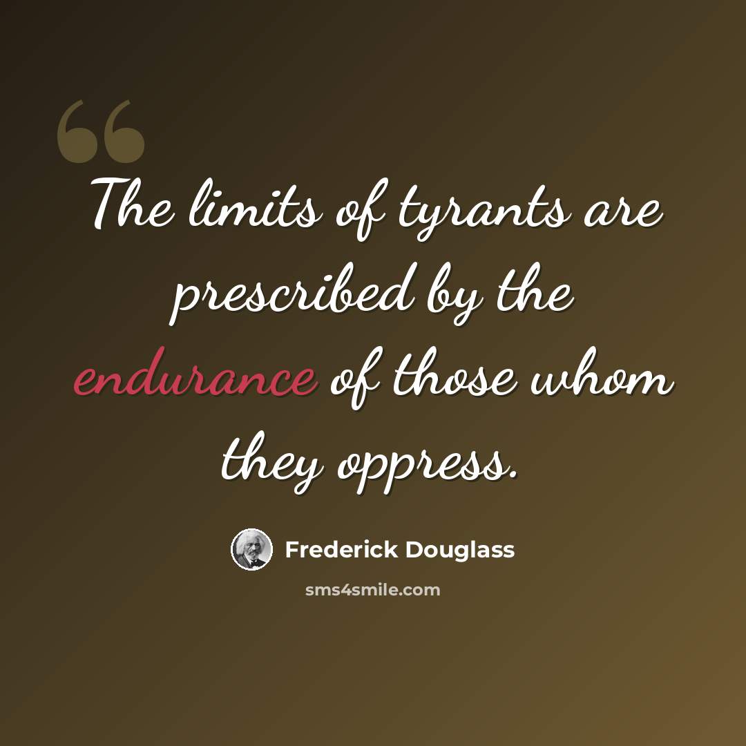“The limits of tyrants are prescribed by the endurance of those whom they oppress.” quote by Frederick Douglass
