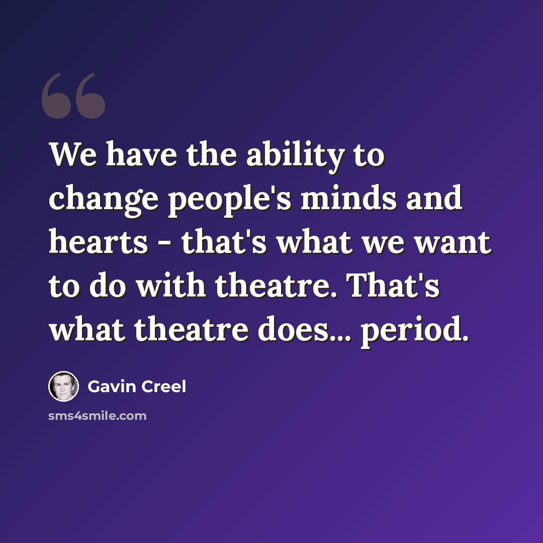 “We have the ability to change people's minds and hearts - that's what we want to do with theatre. That's what theatre does... period.” quote by Gavin Creel