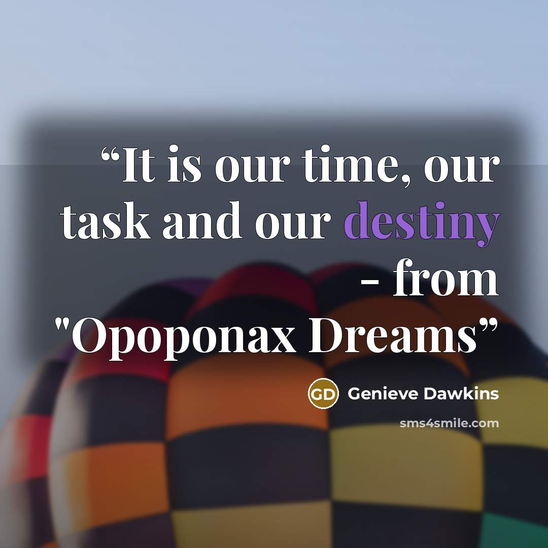 “It is our time, our task and our destiny - from "Opoponax Dreams” quote by Genieve Dawkins
