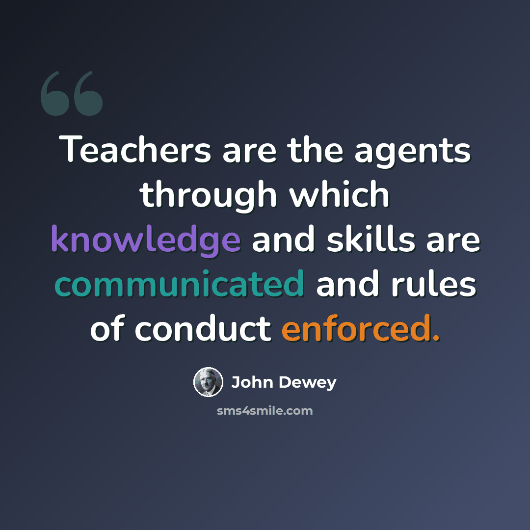 “Teachers are the agents through which knowledge and skills are communicated and rules of conduct enforced.” quote by John Dewey