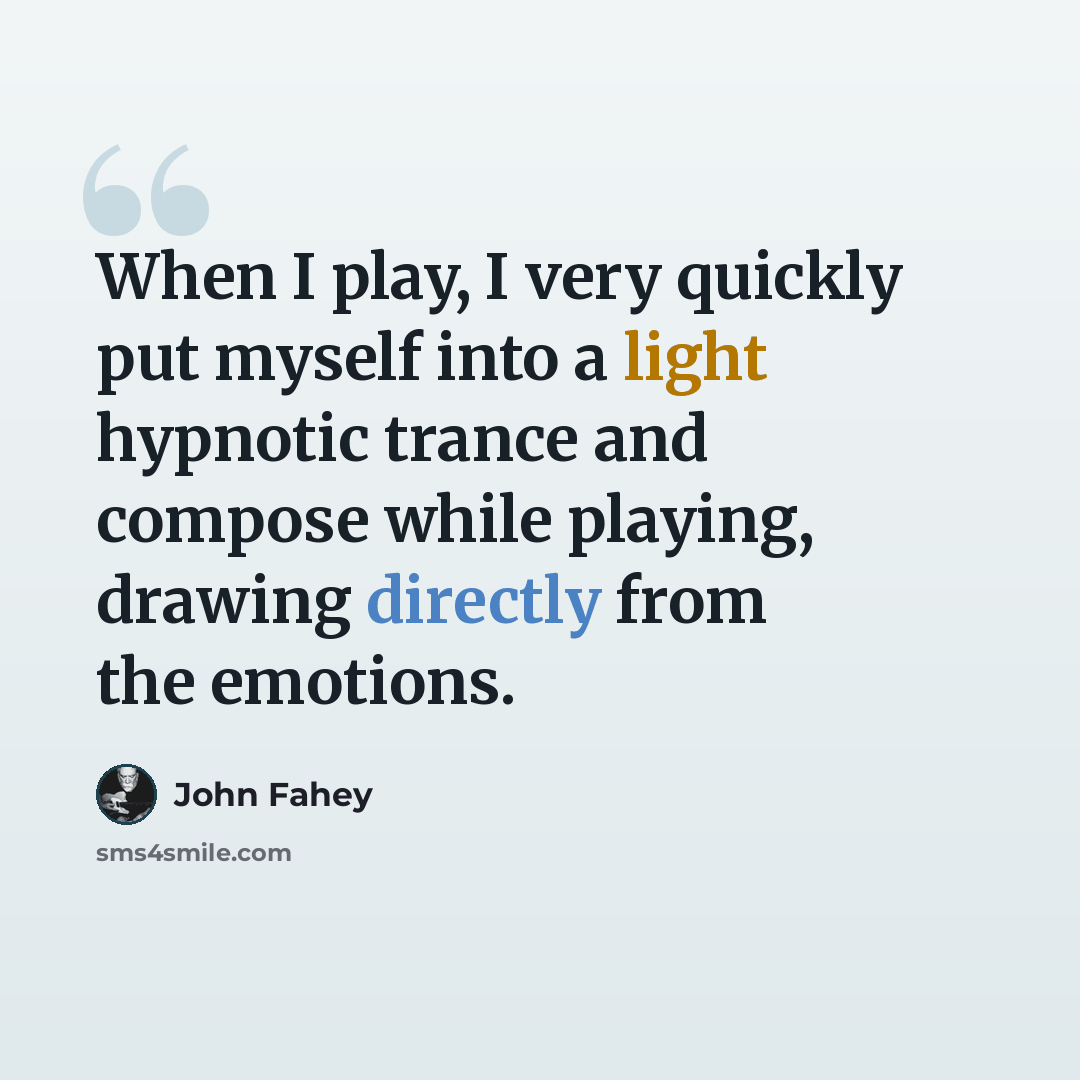 “When I play, I very quickly put myself into a light hypnotic trance and compose while playing, drawing directly from the emotions.” quote by John Fahey
