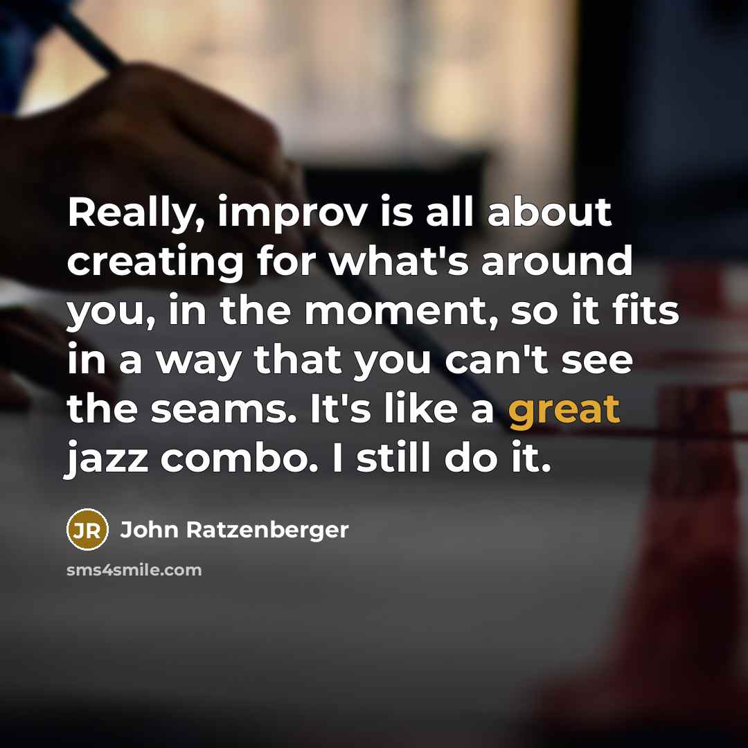 “Really, improv is all about creating for what's around you, in the moment, so it fits in a way that you can't see the seams. It's like a great jazz combo. I still do it.” quote by John Ratzenberger