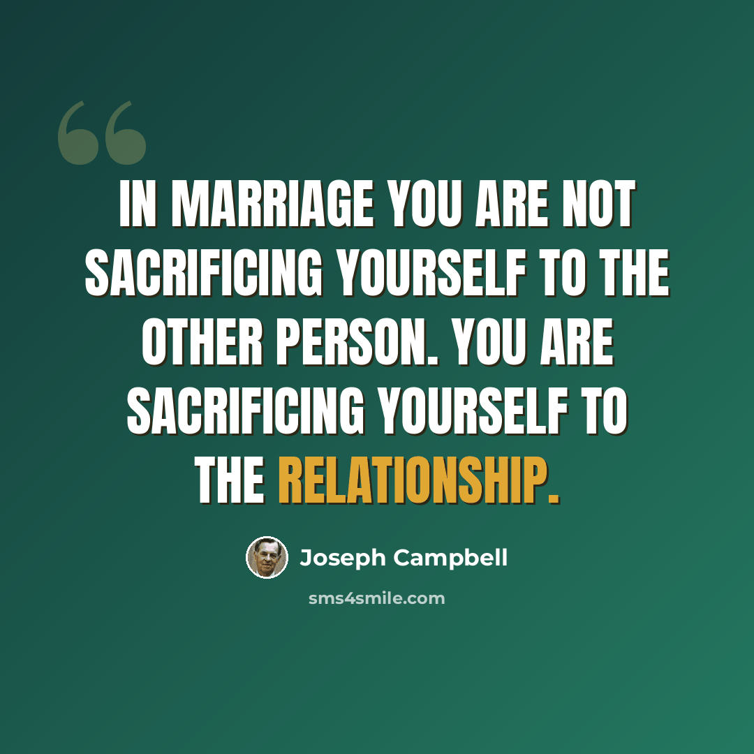 “In marriage you are not sacrificing yourself to the other person. You are sacrificing yourself to the relationship.” quote by Joseph Campbell