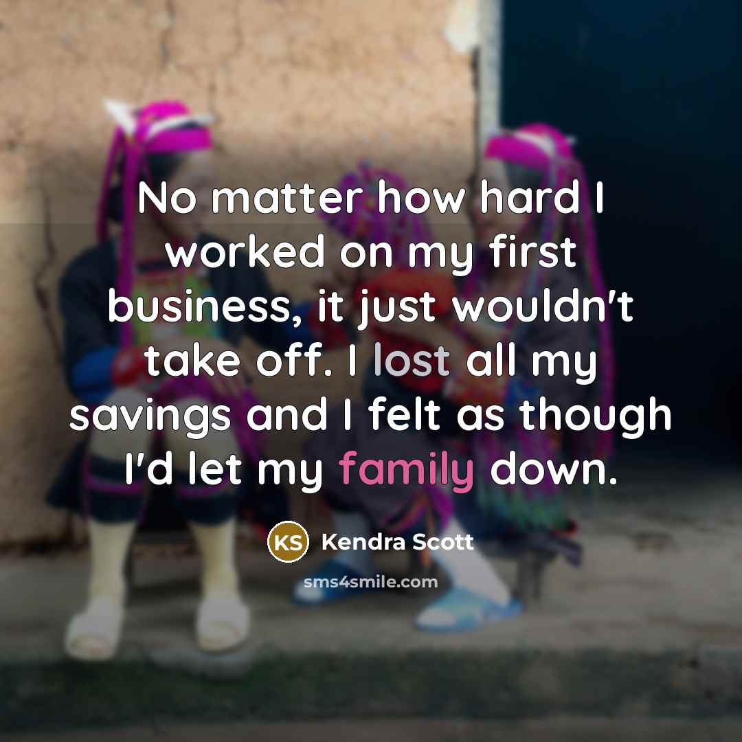 “No matter how hard I worked on my first business, it just wouldn't take off. I lost all my savings and I felt as though I'd let my family down.” quote by Kendra Scott