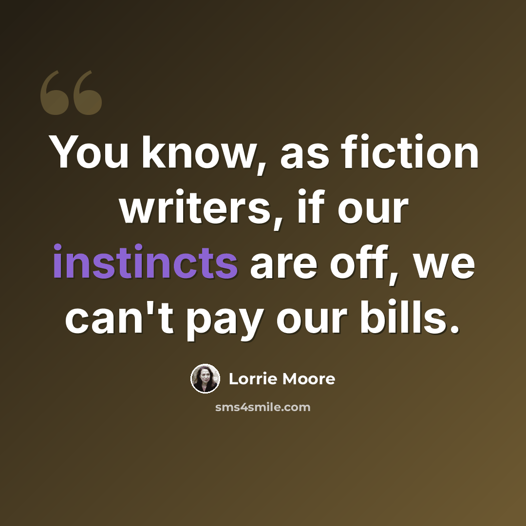 “You know, as fiction writers, if our instincts are off, we can't pay our bills.” quote by Lorrie Moore