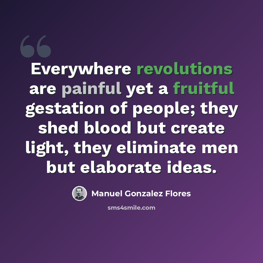 “Everywhere revolutions are painful yet a fruitful gestation of people; they shed blood but create light, they eliminate men but elaborate ideas.” quote by Manuel Gonzalez Flores
