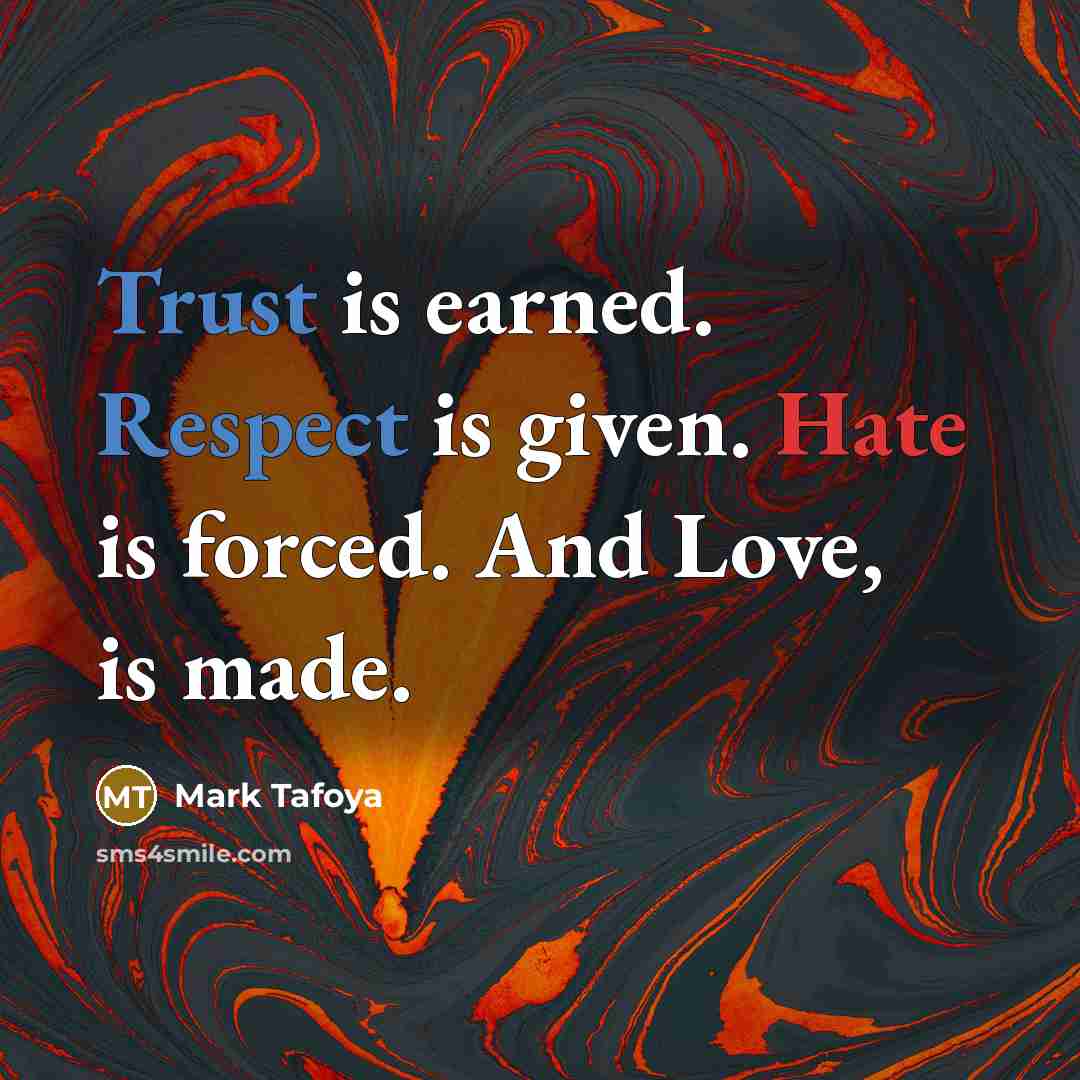 “Trust is earned. Respect is given. Hate is forced. And Love, is made.” quote by Mark Tafoya
