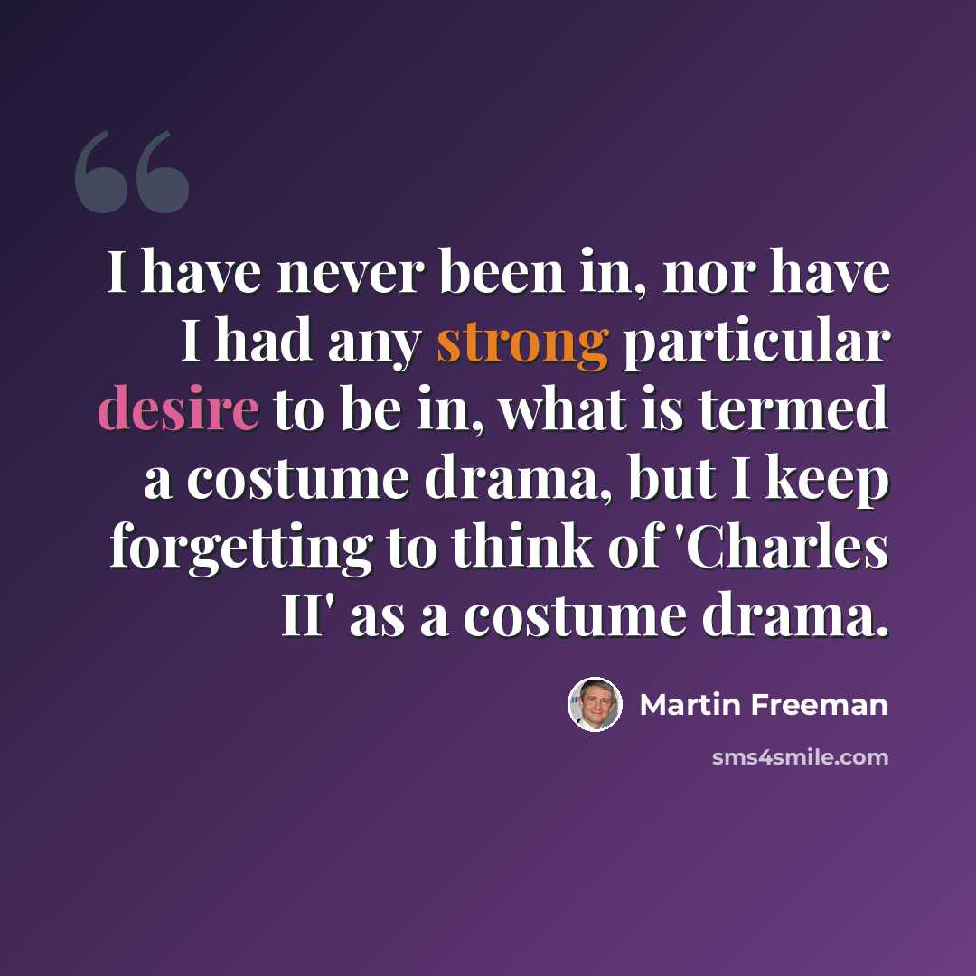 “I have never been in, nor have I had any strong particular desire to be in, what is termed a costume drama, but I keep forgetting to think of 'Charles II' as a costume drama.” quote by Martin Freeman