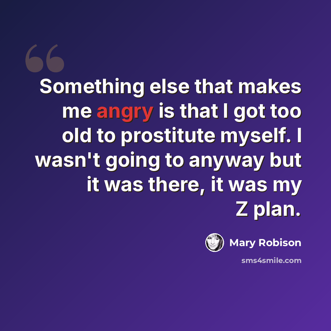 “Something else that makes me angry is that I got too old to prostitute myself. I wasn't going to anyway but it was there, it was my Z plan.” quote by Mary Robison