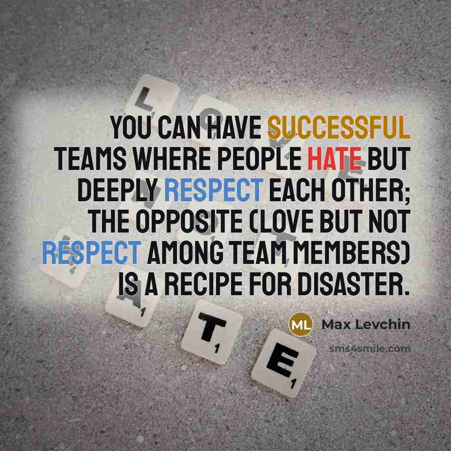 “You can have successful teams where people hate but deeply respect each other; the opposite (love but not respect among team members) is a recipe for disaster.” quote by Max Levchin