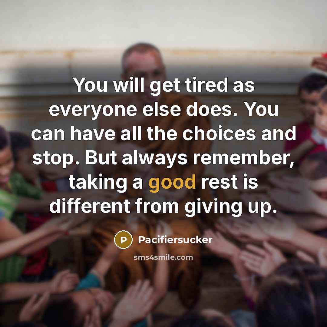 “You will get tired as everyone else does. You can have all the choices and stop. But always remember, taking a good rest is different from giving up.” quote by Pacifiersucker