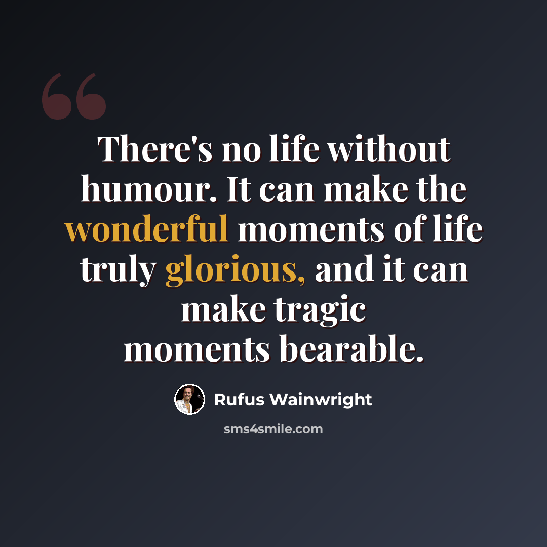 “There's no life without humour. It can make the wonderful moments of life truly glorious, and it can make tragic moments bearable.” quote by Rufus Wainwright