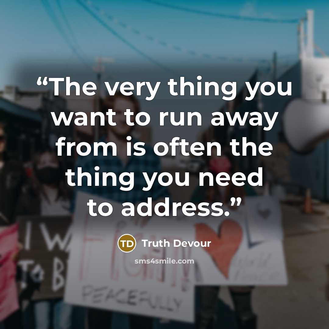 “The very thing you want to run away from is often the thing you need to address.” quote by Truth Devour
