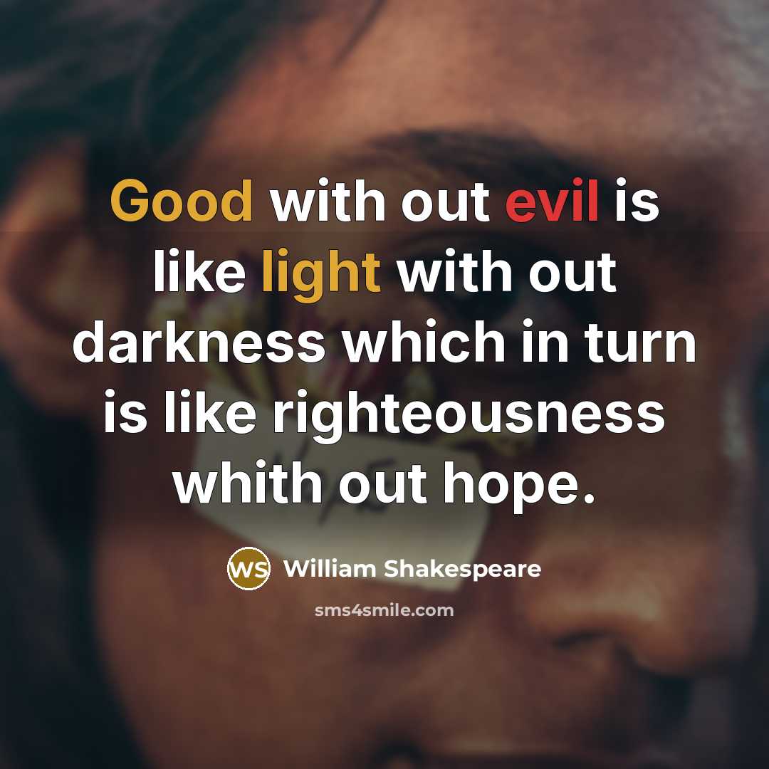 “Good with out evil is like light with out darkness which in turn is like righteousness whith out hope.” quote by William Shakespeare