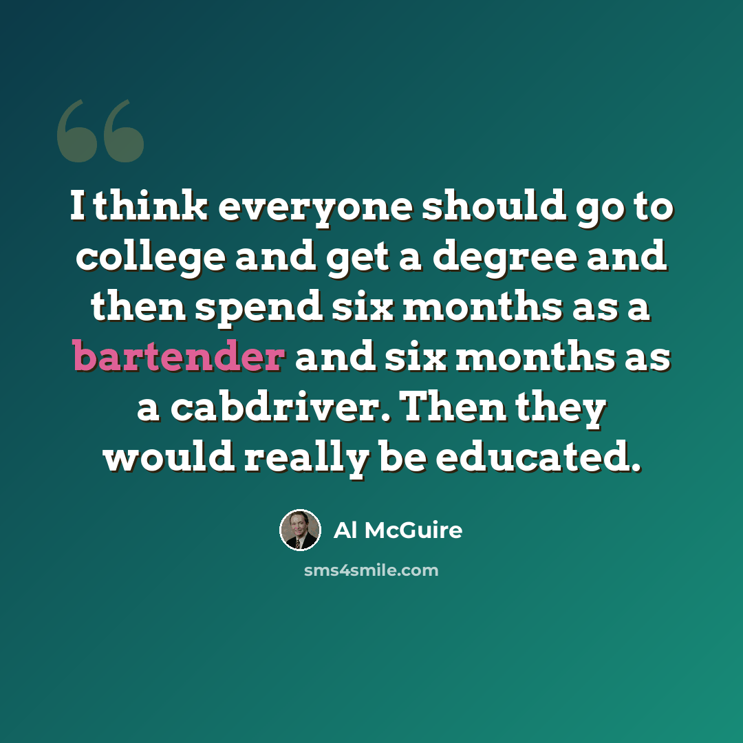 “I think everyone should go to college and get a degree and then spend six months as a bartender and six months as a cabdriver. Then they would really be educated.” quote by Al McGuire