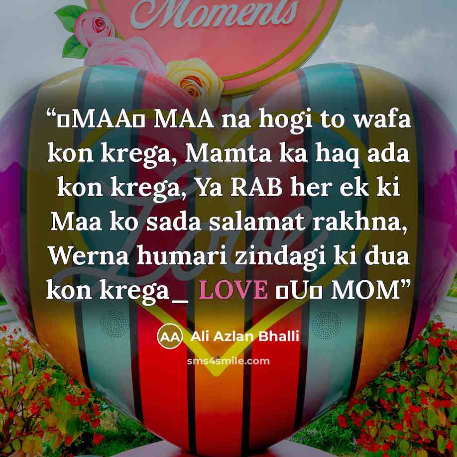 “♥MAA♥ MAA na hogi to wafa kon krega, Mamta ka haq ada kon krega, Ya RAB her ek ki Maa ko sada salamat rakhna, Werna humari zindagi ki dua kon krega_ LOVE ♥U♥ MOM” quote by Ali Azlan Bhalli