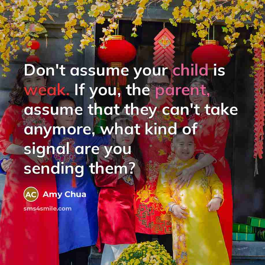 “Don't assume your child is weak. If you, the parent, assume that they can't take anymore, what kind of signal are you sending them?” quote by Amy Chua