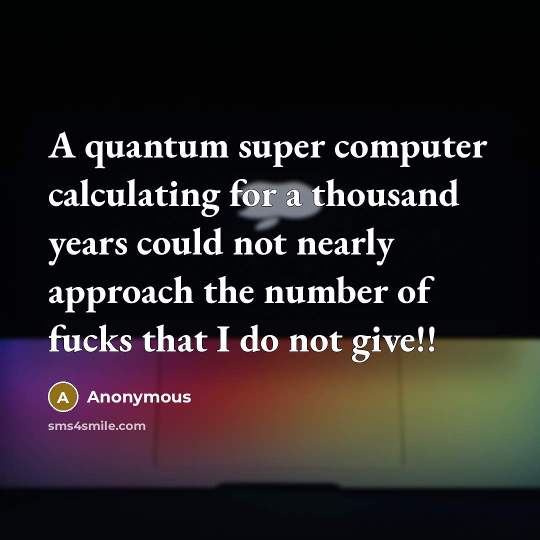“A quantum super computer calculating for a thousand years could not nearly approach the number of fucks that I do not give!!” quote by Anonymous