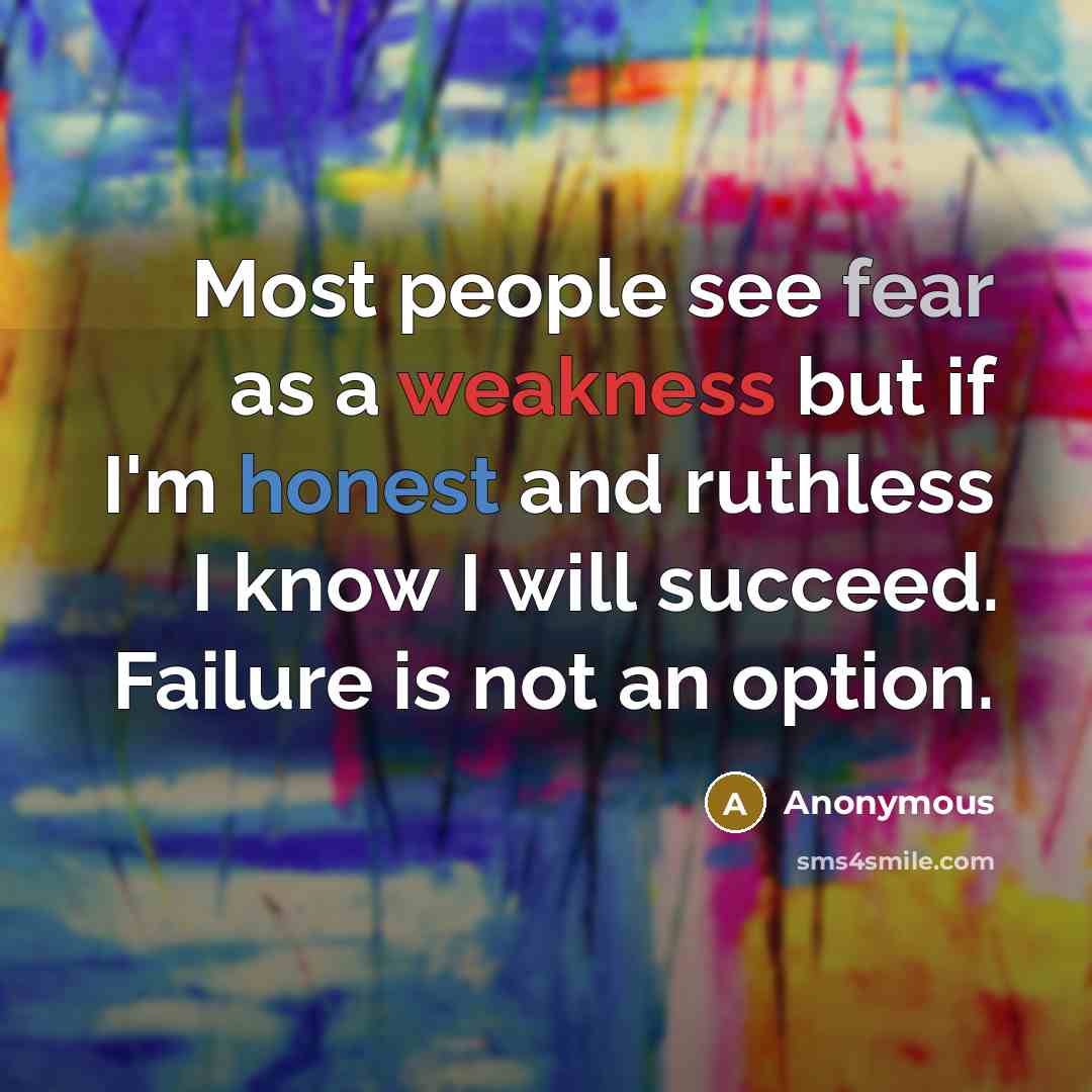 “Most people see fear as a weakness but if I'm honest and ruthless I know I will succeed. Failure is not an option.” quote by Anonymous