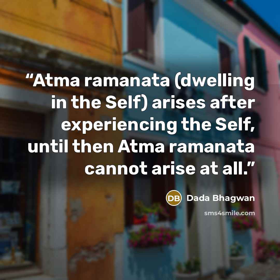 “Atma ramanata (dwelling in the Self) arises after experiencing the Self, until then Atma ramanata cannot arise at all.” quote by Dada Bhagwan