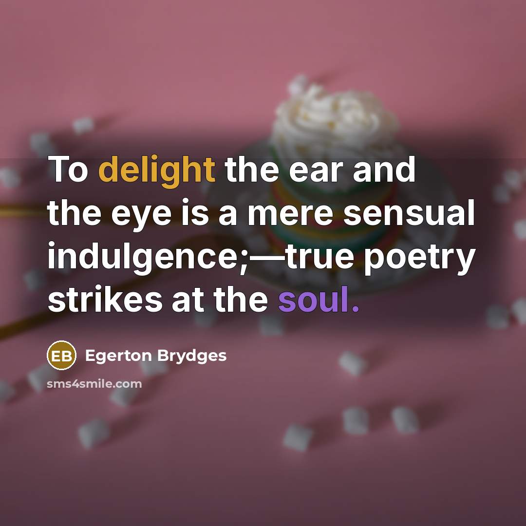“To delight the ear and the eye is a mere sensual indulgence;—true poetry strikes at the soul.” quote by Egerton Brydges