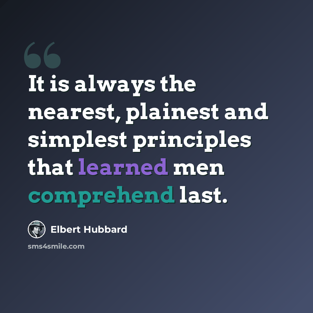 “It is always the nearest, plainest and simplest principles that learned men comprehend last.” quote by Elbert Hubbard