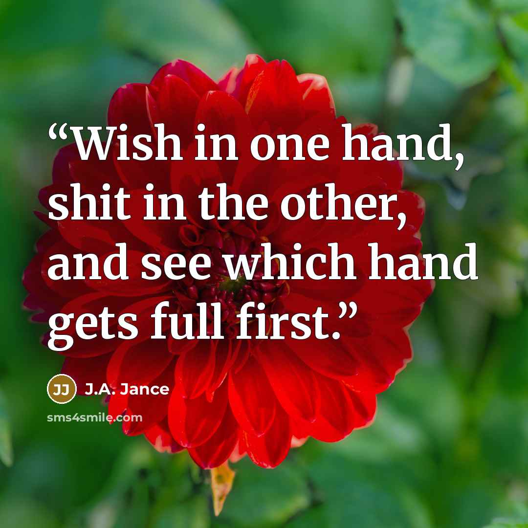 “Wish in one hand, shit in the other, and see which hand gets full first.” quote by J.A. Jance